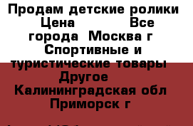 Продам детские ролики › Цена ­ 1 200 - Все города, Москва г. Спортивные и туристические товары » Другое   . Калининградская обл.,Приморск г.